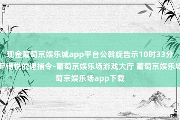 现金葡萄京娱乐城app平台公斡旋告示10时33分已试验对尹锡悦的逮捕令-葡萄京娱乐场游戏大厅 葡萄京娱乐场app下载