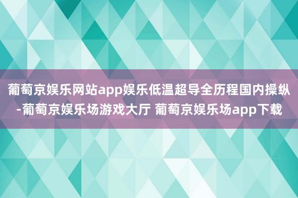 葡萄京娱乐网站app娱乐低温超导全历程国内操纵-葡萄京娱乐场游戏大厅 葡萄京娱乐场app下载