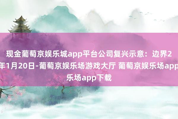 现金葡萄京娱乐城app平台　　公司复兴示意：边界2025年1月20日-葡萄京娱乐场游戏大厅 葡萄京娱乐场app下载