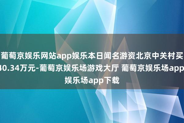 葡萄京娱乐网站app娱乐本日闻名游资北京中关村买入640.34万元-葡萄京娱乐场游戏大厅 葡萄京娱乐场app下载