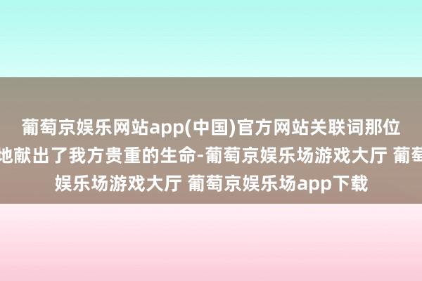 葡萄京娱乐网站app(中国)官方网站关联词那位警卫员却果敢丧胆地献出了我方贵重的生命-葡萄京娱乐场游戏大厅 葡萄京娱乐场app下载