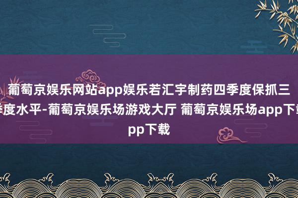 葡萄京娱乐网站app娱乐若汇宇制药四季度保抓三季度水平-葡萄京娱乐场游戏大厅 葡萄京娱乐场app下载