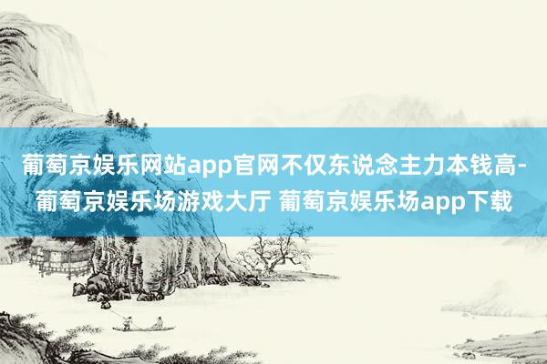 葡萄京娱乐网站app官网不仅东说念主力本钱高-葡萄京娱乐场游戏大厅 葡萄京娱乐场app下载