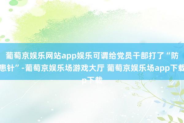 葡萄京娱乐网站app娱乐可谓给党员干部打了“防患针”-葡萄京娱乐场游戏大厅 葡萄京娱乐场app下载