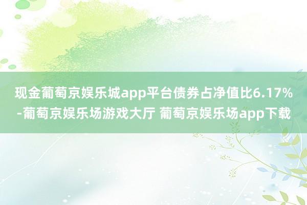 现金葡萄京娱乐城app平台债券占净值比6.17%-葡萄京娱乐场游戏大厅 葡萄京娱乐场app下载