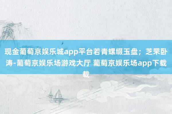 现金葡萄京娱乐城app平台若青螺缀玉盘；芝罘卧涛-葡萄京娱乐场游戏大厅 葡萄京娱乐场app下载