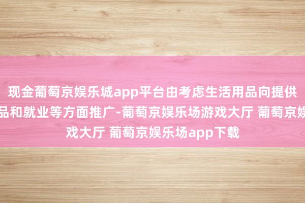 现金葡萄京娱乐城app平台由考虑生活用品向提供文创、文娱居品和就业等方面推广-葡萄京娱乐场游戏大厅 葡萄京娱乐场app下载