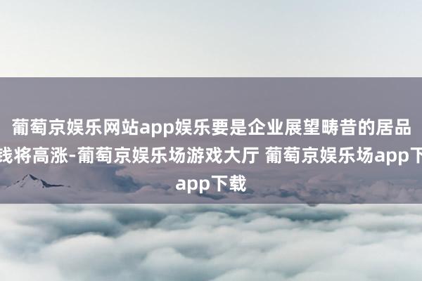 葡萄京娱乐网站app娱乐要是企业展望畴昔的居品价钱将高涨-葡萄京娱乐场游戏大厅 葡萄京娱乐场app下载