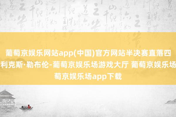 葡萄京娱乐网站app(中国)官方网站半决赛直落四局打败艾利克斯·勒布伦-葡萄京娱乐场游戏大厅 葡萄京娱乐场app下载