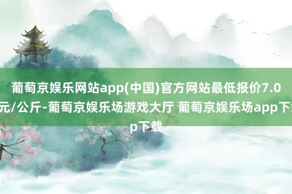 葡萄京娱乐网站app(中国)官方网站最低报价7.00元/公斤-葡萄京娱乐场游戏大厅 葡萄京娱乐场app下载