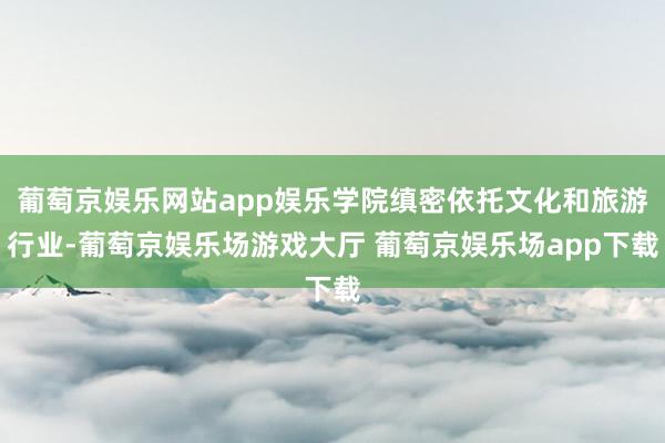 葡萄京娱乐网站app娱乐学院缜密依托文化和旅游行业-葡萄京娱乐场游戏大厅 葡萄京娱乐场app下载