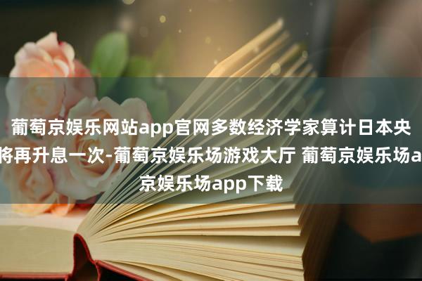 葡萄京娱乐网站app官网多数经济学家算计日本央行本年将再升息一次-葡萄京娱乐场游戏大厅 葡萄京娱乐场app下载