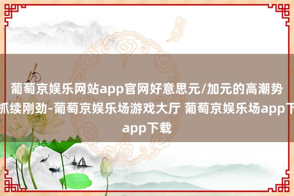 葡萄京娱乐网站app官网好意思元/加元的高潮势头抓续刚劲-葡萄京娱乐场游戏大厅 葡萄京娱乐场app下载