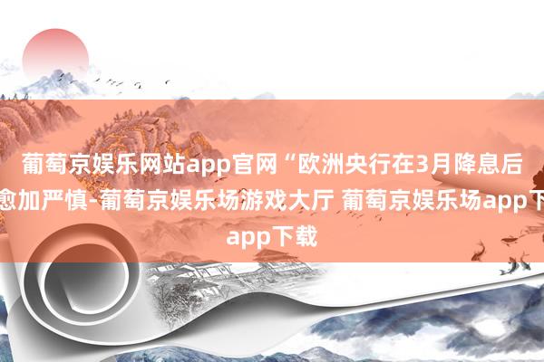 葡萄京娱乐网站app官网“欧洲央行在3月降息后应愈加严慎-葡萄京娱乐场游戏大厅 葡萄京娱乐场app下载