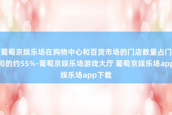 葡萄京娱乐场在购物中心和百货市场的门店数量占门店总和的约55%-葡萄京娱乐场游戏大厅 葡萄京娱乐场app下载
