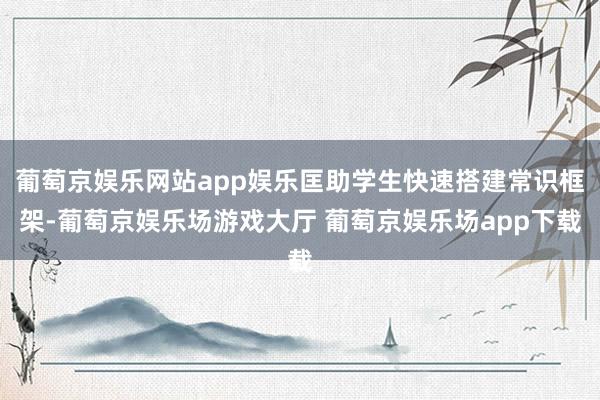 葡萄京娱乐网站app娱乐匡助学生快速搭建常识框架-葡萄京娱乐场游戏大厅 葡萄京娱乐场app下载