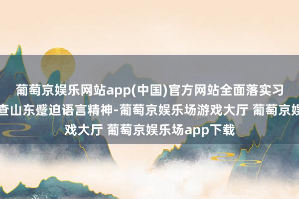 葡萄京娱乐网站app(中国)官方网站全面落实习近平总秘书考查山东蹙迫语言精神-葡萄京娱乐场游戏大厅 葡萄京娱乐场app下载