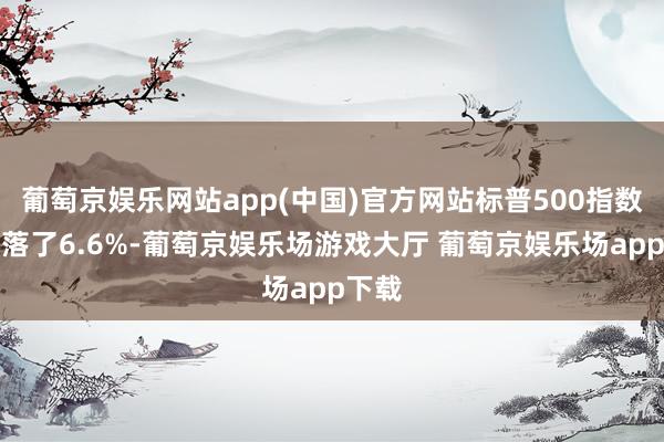 葡萄京娱乐网站app(中国)官方网站标普500指数已下落了6.6%-葡萄京娱乐场游戏大厅 葡萄京娱乐场app下载