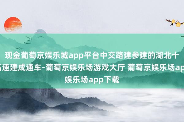 现金葡萄京娱乐城app平台中交路建参建的湖北十巫北高速建成通车-葡萄京娱乐场游戏大厅 葡萄京娱乐场app下载