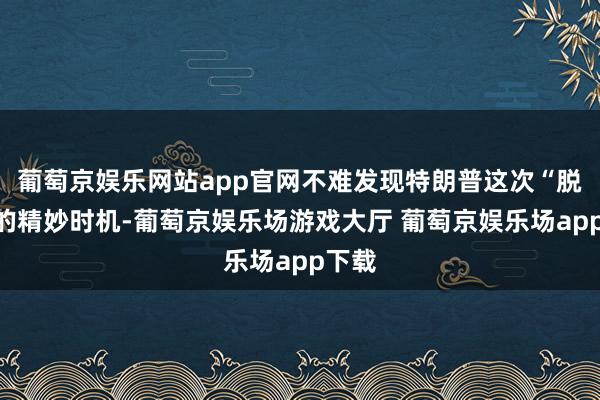 葡萄京娱乐网站app官网不难发现特朗普这次“脱手”的精妙时机-葡萄京娱乐场游戏大厅 葡萄京娱乐场app下载