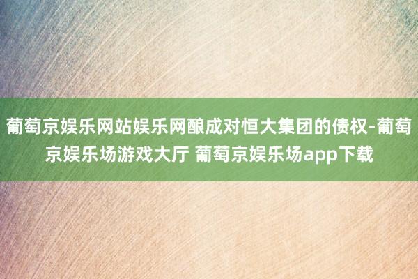 葡萄京娱乐网站娱乐网酿成对恒大集团的债权-葡萄京娱乐场游戏大厅 葡萄京娱乐场app下载