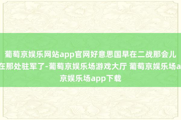 葡萄京娱乐网站app官网好意思国早在二战那会儿就仍是在那处驻军了-葡萄京娱乐场游戏大厅 葡萄京娱乐场app下载