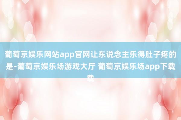 葡萄京娱乐网站app官网让东说念主乐得肚子疼的是-葡萄京娱乐场游戏大厅 葡萄京娱乐场app下载