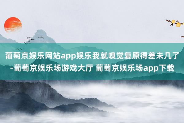 葡萄京娱乐网站app娱乐我就嗅觉复原得差未几了-葡萄京娱乐场游戏大厅 葡萄京娱乐场app下载