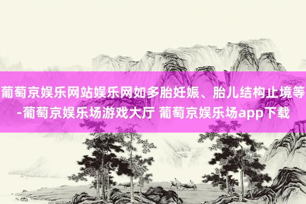 葡萄京娱乐网站娱乐网如多胎妊娠、胎儿结构止境等-葡萄京娱乐场游戏大厅 葡萄京娱乐场app下载