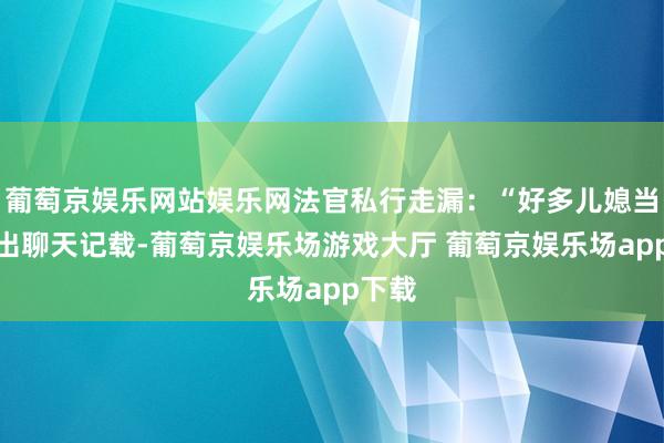 葡萄京娱乐网站娱乐网法官私行走漏：“好多儿媳当庭拿出聊天记载-葡萄京娱乐场游戏大厅 葡萄京娱乐场app下载