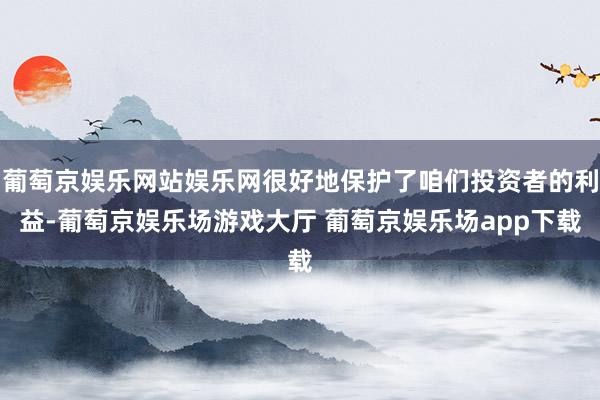 葡萄京娱乐网站娱乐网很好地保护了咱们投资者的利益-葡萄京娱乐场游戏大厅 葡萄京娱乐场app下载