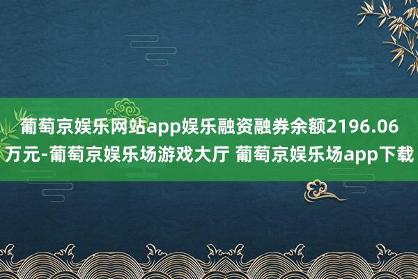 葡萄京娱乐网站app娱乐融资融券余额2196.06万元-葡萄京娱乐场游戏大厅 葡萄京娱乐场app下载
