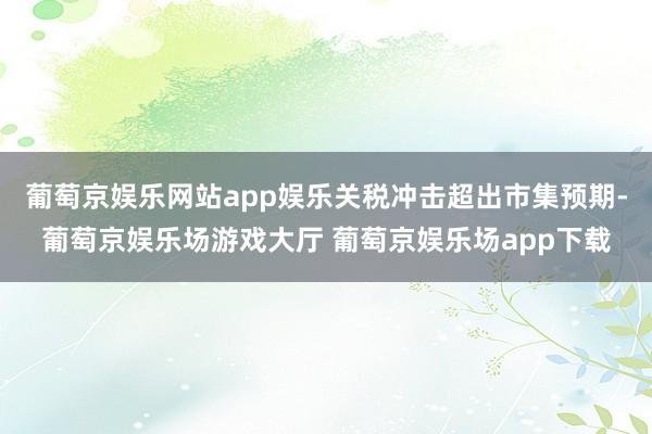 葡萄京娱乐网站app娱乐关税冲击超出市集预期-葡萄京娱乐场游戏大厅 葡萄京娱乐场app下载