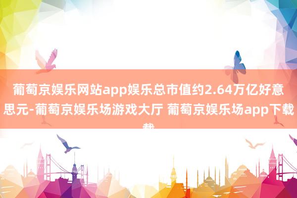 葡萄京娱乐网站app娱乐总市值约2.64万亿好意思元-葡萄京娱乐场游戏大厅 葡萄京娱乐场app下载