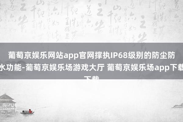葡萄京娱乐网站app官网撑执IP68级别的防尘防水功能-葡萄京娱乐场游戏大厅 葡萄京娱乐场app下载