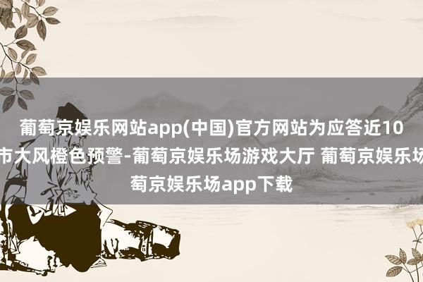 葡萄京娱乐网站app(中国)官方网站为应答近10年首个全市大风橙色预警-葡萄京娱乐场游戏大厅 葡萄京娱乐场app下载