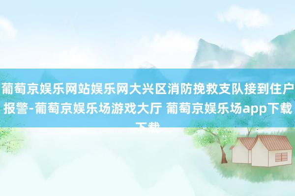 葡萄京娱乐网站娱乐网大兴区消防挽救支队接到住户报警-葡萄京娱乐场游戏大厅 葡萄京娱乐场app下载