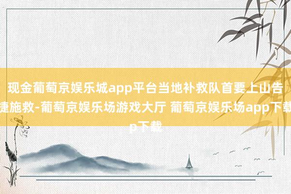 现金葡萄京娱乐城app平台当地补救队首要上山告捷施救-葡萄京娱乐场游戏大厅 葡萄京娱乐场app下载