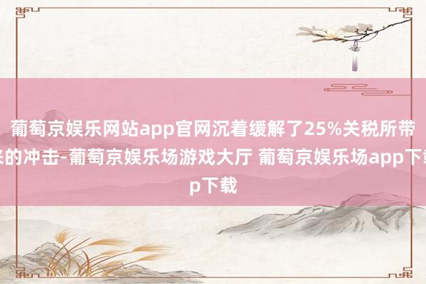 葡萄京娱乐网站app官网沉着缓解了25%关税所带来的冲击-葡萄京娱乐场游戏大厅 葡萄京娱乐场app下载