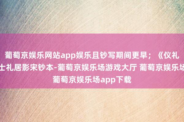 葡萄京娱乐网站app娱乐且钞写期间更早；《仪礼》单疏存士礼居影宋钞本-葡萄京娱乐场游戏大厅 葡萄京娱乐场app下载
