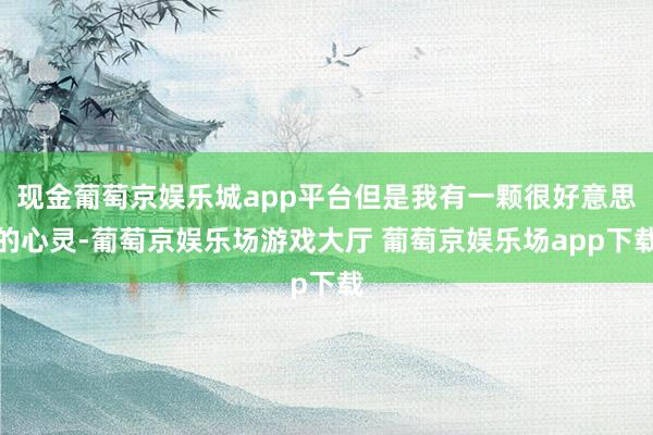 现金葡萄京娱乐城app平台但是我有一颗很好意思的心灵-葡萄京娱乐场游戏大厅 葡萄京娱乐场app下载