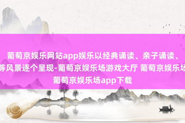 葡萄京娱乐网站app娱乐以经典诵读、亲子诵读、方言诵读等风景逐个呈现-葡萄京娱乐场游戏大厅 葡萄京娱乐场app下载
