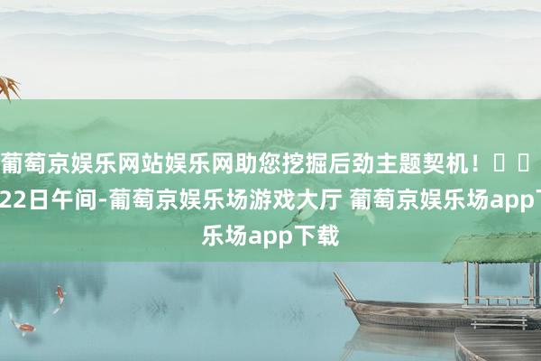 葡萄京娱乐网站娱乐网助您挖掘后劲主题契机！		　　4月22日午间-葡萄京娱乐场游戏大厅 葡萄京娱乐场app下载