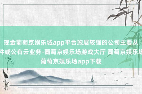 现金葡萄京娱乐城app平台施展较强的公司主要从事办公软件或公有云业务-葡萄京娱乐场游戏大厅 葡萄京娱乐场app下载