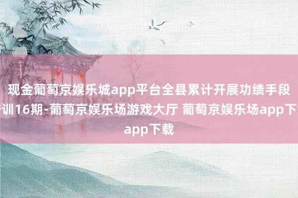 现金葡萄京娱乐城app平台全县累计开展功绩手段培训16期-葡萄京娱乐场游戏大厅 葡萄京娱乐场app下载
