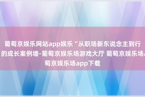 葡萄京娱乐网站app娱乐“从职场新东说念主到行业精英”的成长案例墙-葡萄京娱乐场游戏大厅 葡萄京娱乐场app下载