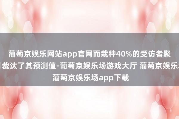 葡萄京娱乐网站app官网而栽种40%的受访者聚会第四个月裁汰了其预测值-葡萄京娱乐场游戏大厅 葡萄京娱乐场app下载