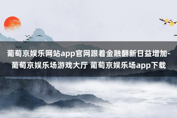葡萄京娱乐网站app官网跟着金融翻新日益增加-葡萄京娱乐场游戏大厅 葡萄京娱乐场app下载