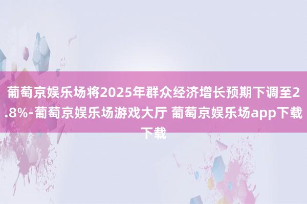 葡萄京娱乐场将2025年群众经济增长预期下调至2.8%-葡萄京娱乐场游戏大厅 葡萄京娱乐场app下载