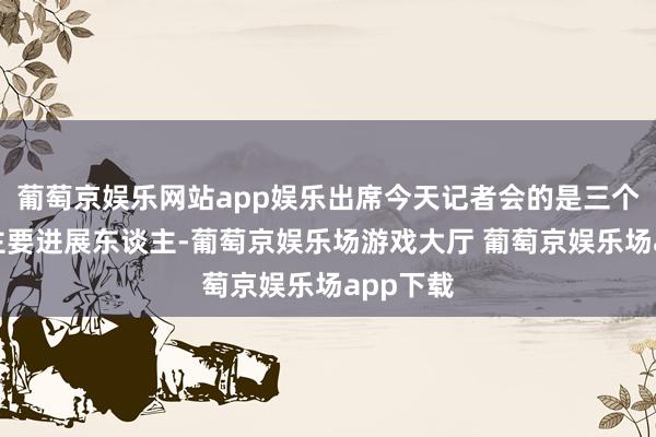 葡萄京娱乐网站app娱乐出席今天记者会的是三个部门的主要进展东谈主-葡萄京娱乐场游戏大厅 葡萄京娱乐场app下载